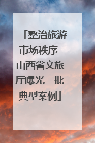 整治旅游市场秩序 山西省文旅厅曝光一批典型案例